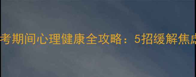 图片 新乡考生必看！联考期间心理健康全攻略：5招缓解焦虑，3步提升专注力