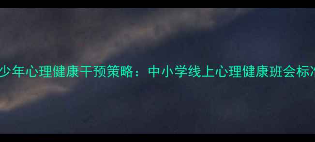 图片 新冠疫情后青少年心理健康干预策略：中小学线上心理健康班会标准化实施指南1