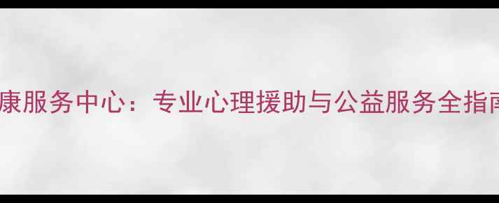 图片 新昌县心理健康服务中心：专业心理援助与公益服务全指南（最新版）1