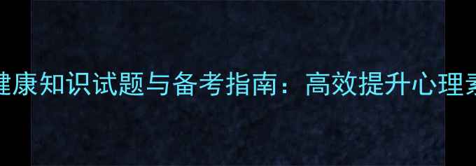 图片 新疆地区心理健康知识试题与备考指南：高效提升心理素质的实用方法