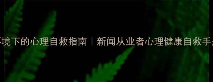 图片 新闻人必看📰高压环境下的心理自救指南｜新闻从业者心理健康自救手册（附实用工具包）