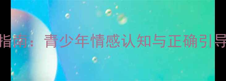 图片 早恋期心理调适指南：青少年情感认知与正确引导的12个实用策略