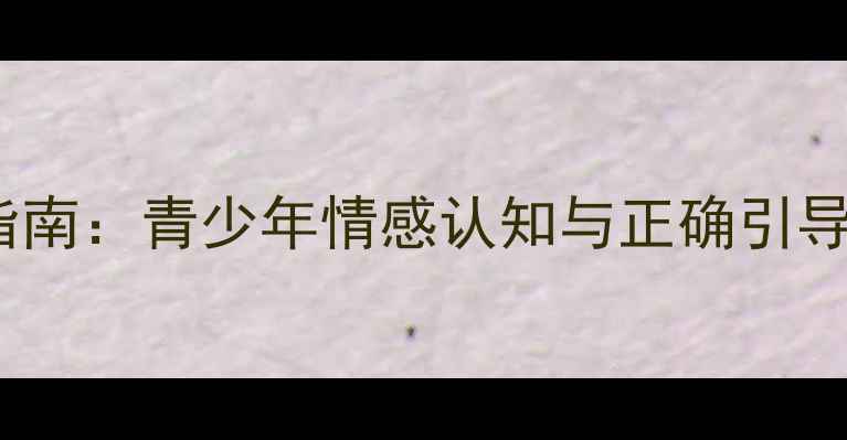 图片 早恋期心理调适指南：青少年情感认知与正确引导的12个实用策略1