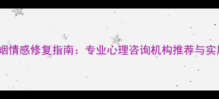 图片 昆明婚姻情感修复指南：专业心理咨询机构推荐与实用技巧1
