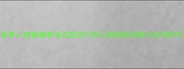 图片 春季心理健康教育实践四月份心理调适指南与实用技巧