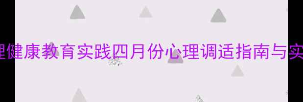 图片 春季心理健康教育实践四月份心理调适指南与实用技巧1