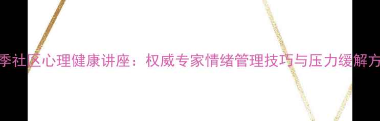 图片 春季社区心理健康讲座：权威专家情绪管理技巧与压力缓解方案