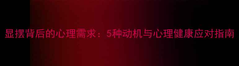 图片 显摆背后的心理需求：5种动机与心理健康应对指南