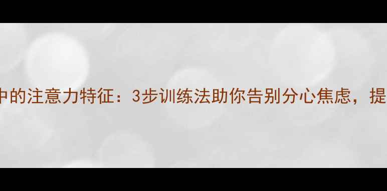 图片 普通心理学中的注意力特征：3步训练法助你告别分心焦虑，提升专注力🧠1