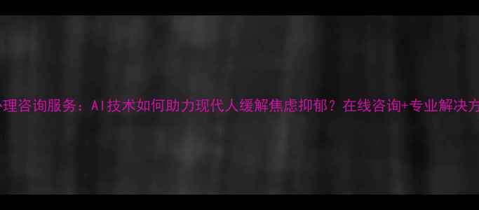 图片 智能心理咨询服务：AI技术如何助力现代人缓解焦虑抑郁？在线咨询+专业解决方案全1