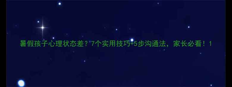 图片 暑假孩子心理状态差？7个实用技巧+5步沟通法，家长必看！1