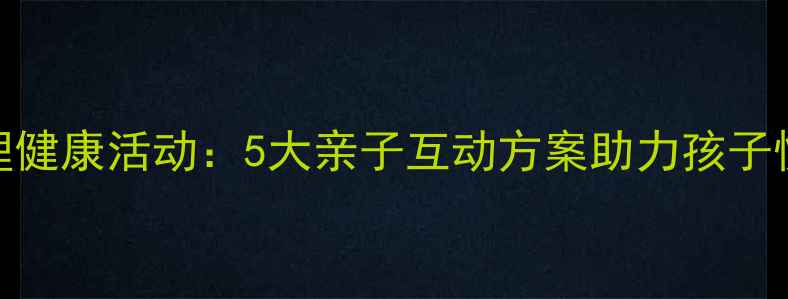 图片 暑假心理健康活动：5大亲子互动方案助力孩子快乐成长