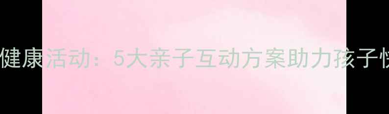 图片 暑假心理健康活动：5大亲子互动方案助力孩子快乐成长1