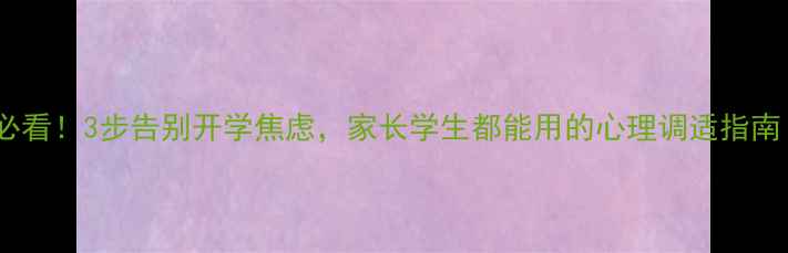 图片 暑假结束前必看！3步告别开学焦虑，家长学生都能用的心理调适指南（附案例）1