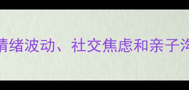 图片 暑期心理健康必看如何应对孩子情绪波动、社交焦虑和亲子沟通？3个实用技巧+20个问答全！