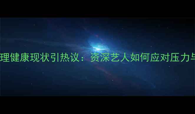 图片 曾志伟心理健康现状引热议：资深艺人如何应对压力与焦虑？1