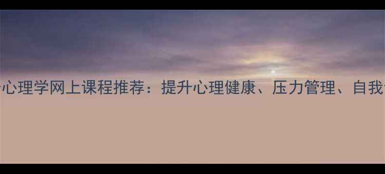 图片 最受欢迎的10个心理学网上课程推荐：提升心理健康、压力管理、自我认知的实用指南