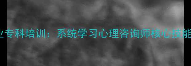 图片 最新心理专业专科培训：系统学习心理咨询师核心技能与实操指南1