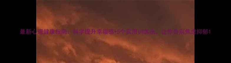 图片 最新心理健康指南：科学提升幸福感+5个实用训练法，让你告别焦虑抑郁1