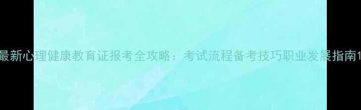 图片 最新心理健康教育证报考全攻略：考试流程备考技巧职业发展指南1