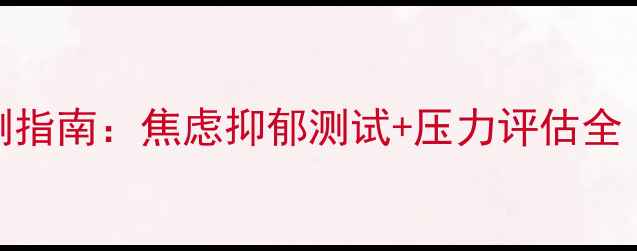 图片 最新心理健康自测指南：焦虑抑郁测试+压力评估全（附症状自查表）