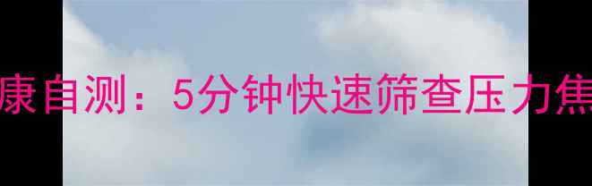 图片 最新心理健康自测：5分钟快速筛查压力焦虑抑郁情绪