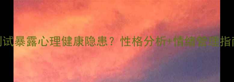 图片 最新性格测试暴露心理健康隐患？性格分析+情绪管理指南助你破局