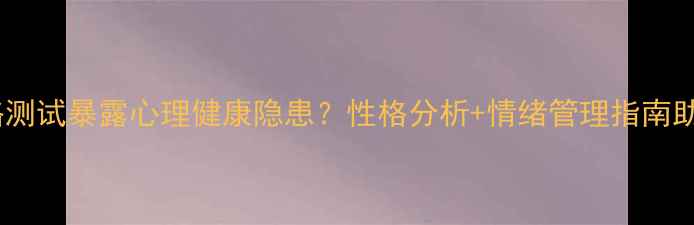 图片 最新性格测试暴露心理健康隐患？性格分析+情绪管理指南助你破局1