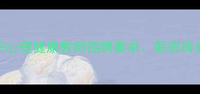 图片 最新情况！专兼职心理健康教师招聘要求、薪资待遇、职业发展全🌟