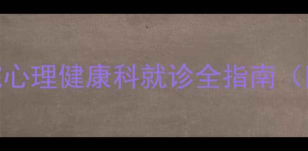图片 最新挂号流程！三甲医院心理健康科就诊全指南（附挂号攻略+医生推荐）1