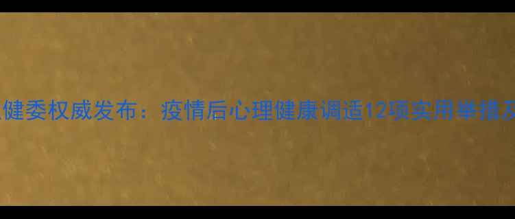 图片 最新指南国家卫健委权威发布：疫情后心理健康调适12项实用举措及官方援助渠道1
