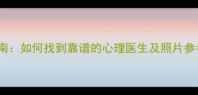 图片 最新指南：如何找到靠谱的心理医生及照片参考方法1