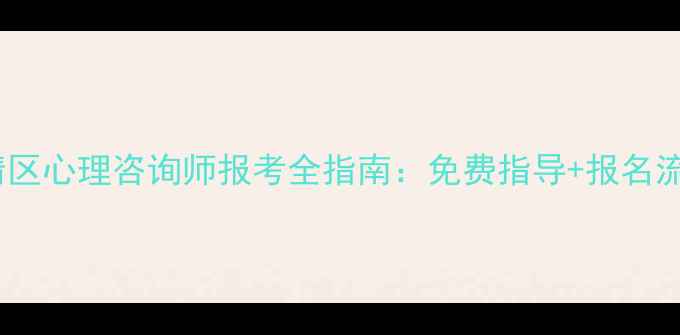 图片 最新政策解读武清区心理咨询师报考全指南：免费指导+报名流程+职业前景分析