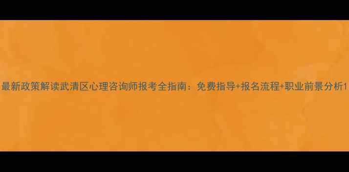 图片 最新政策解读武清区心理咨询师报考全指南：免费指导+报名流程+职业前景分析1