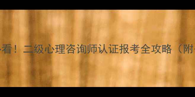 图片 最新零基础必看！二级心理咨询师认证报考全攻略（附备考资料包）