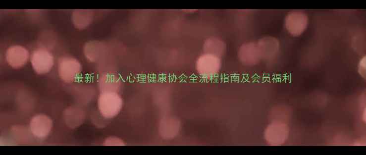 图片 最新！加入心理健康协会全流程指南及会员福利
