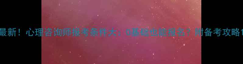 图片 最新！心理咨询师报考条件大：0基础也能报名？附备考攻略1