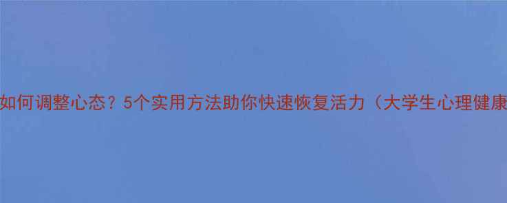 图片 期末考试后如何调整心态？5个实用方法助你快速恢复活力（大学生心理健康调适指南）