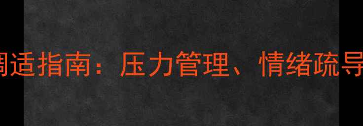 图片 期末考试期间心理健康调适指南：压力管理、情绪疏导与自我关怀的实战攻略1