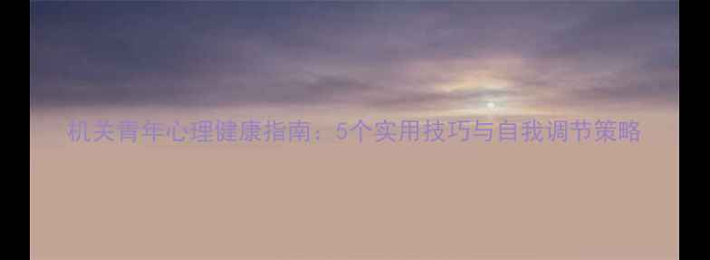 图片 机关青年心理健康指南：5个实用技巧与自我调节策略