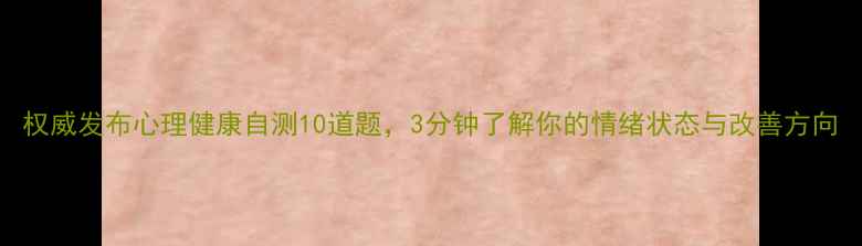 图片 权威发布心理健康自测10道题，3分钟了解你的情绪状态与改善方向