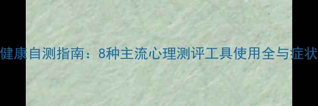 图片 权威心理健康自测指南：8种主流心理测评工具使用全与症状筛查建议