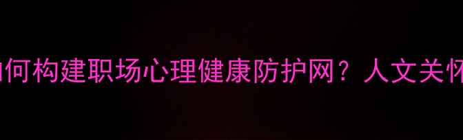 图片 权威指南后疫情时代如何构建职场心理健康防护网？人文关怀与科学干预双管齐下1