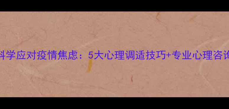 图片 权威指南科学应对疫情焦虑：5大心理调适技巧+专业心理咨询资源推荐