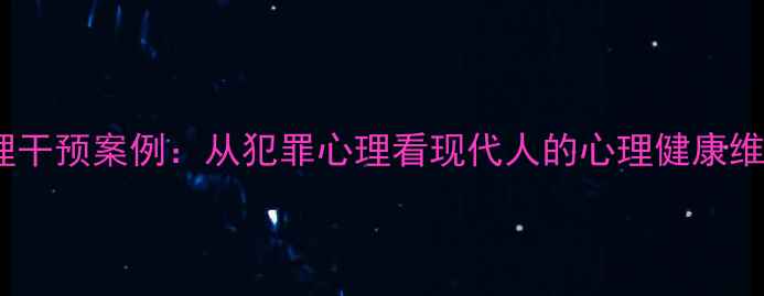 图片 李寒心理干预案例：从犯罪心理看现代人的心理健康维护指南1