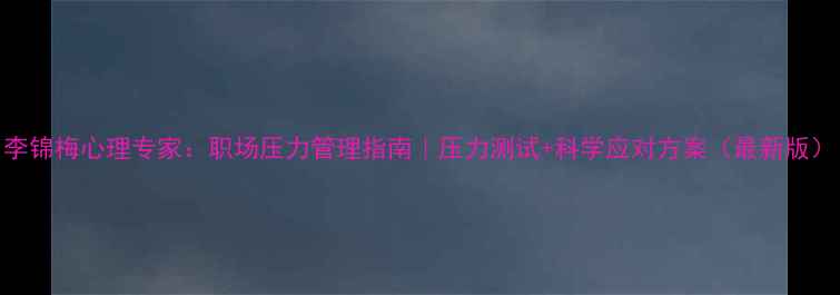 图片 李锦梅心理专家：职场压力管理指南｜压力测试+科学应对方案（最新版）