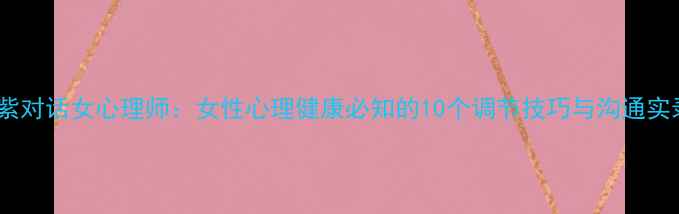 图片 杨紫对话女心理师：女性心理健康必知的10个调节技巧与沟通实录1