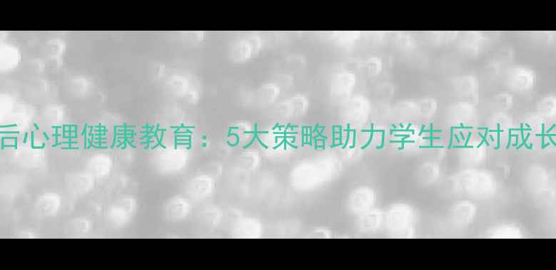 图片 校园后心理健康教育：5大策略助力学生应对成长挑战