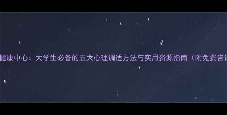 图片 校园心理健康中心：大学生必备的五大心理调适方法与实用资源指南（附免费咨询渠道）1