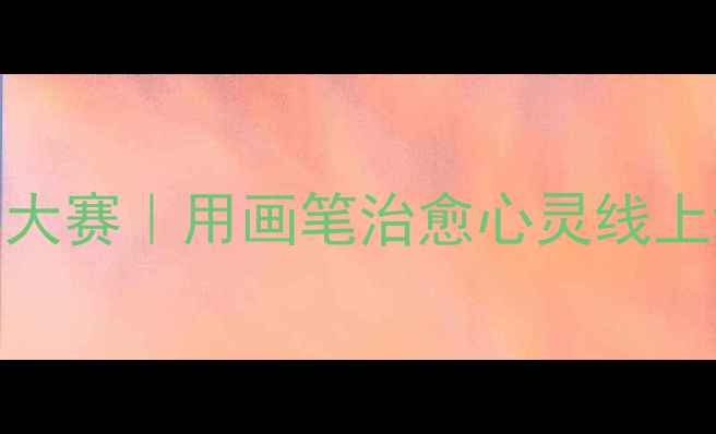 图片 校园心理健康绘画大赛｜用画笔治愈心灵线上线下同步参与指南